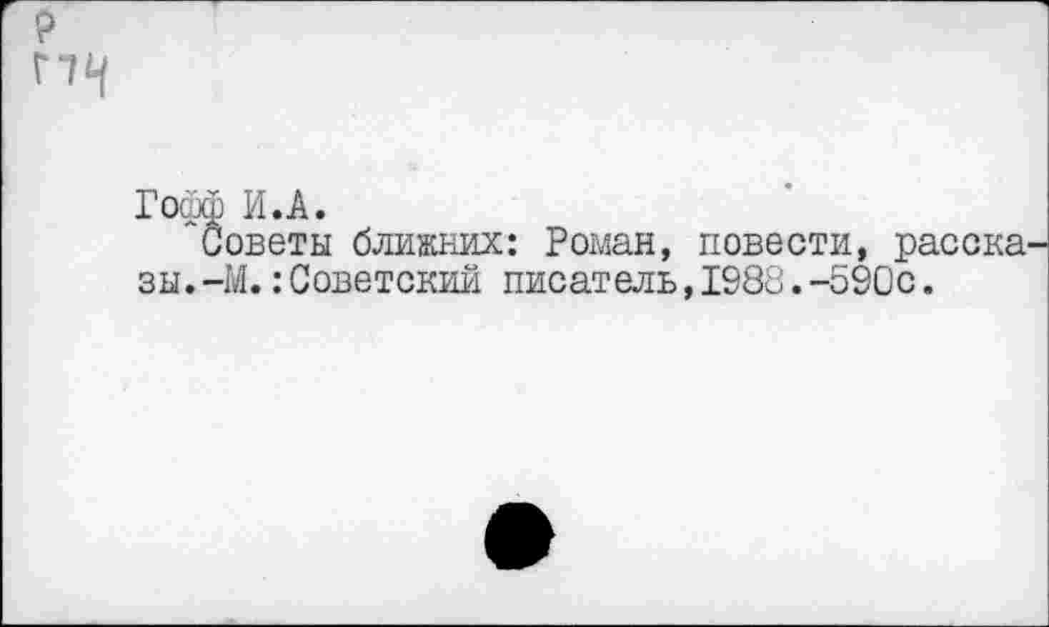 ﻿Г74
Гофф И.А.
Советы ближних: Роман, повести, расска^ зы.-М.:Советский писатель,1988.-590с.